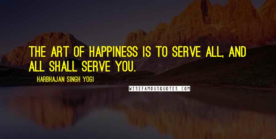 Harbhajan Singh Yogi Quotes: The art of happiness is to serve all, and all shall serve you.