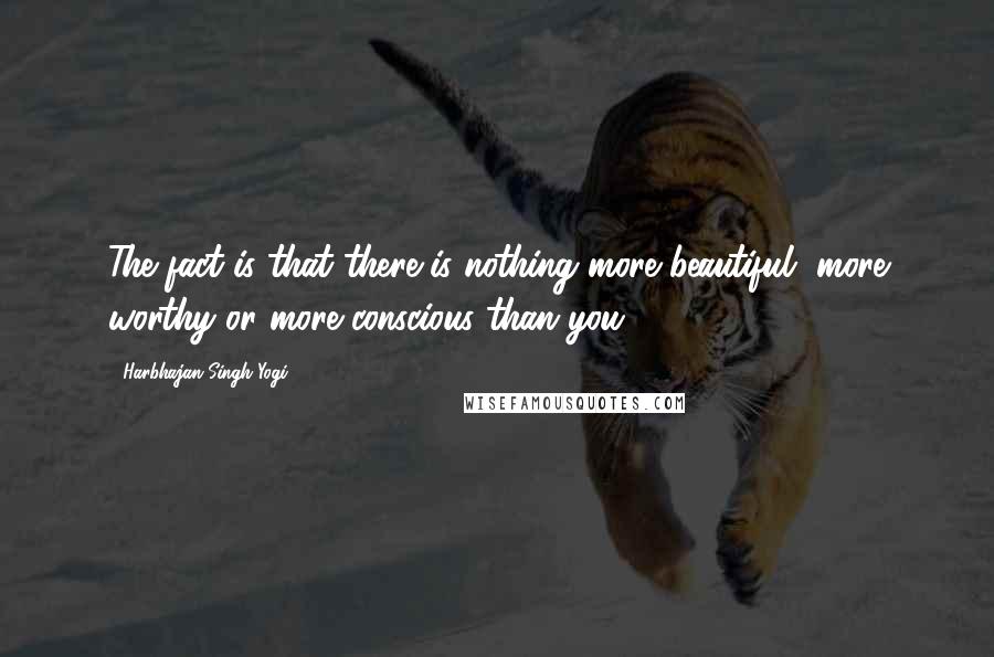 Harbhajan Singh Yogi Quotes: The fact is that there is nothing more beautiful, more worthy or more conscious than you.