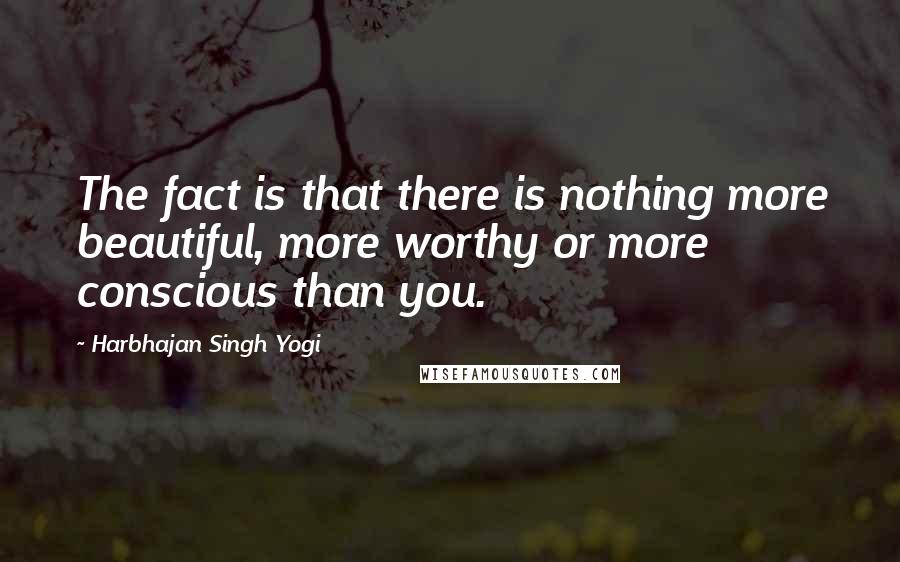 Harbhajan Singh Yogi Quotes: The fact is that there is nothing more beautiful, more worthy or more conscious than you.