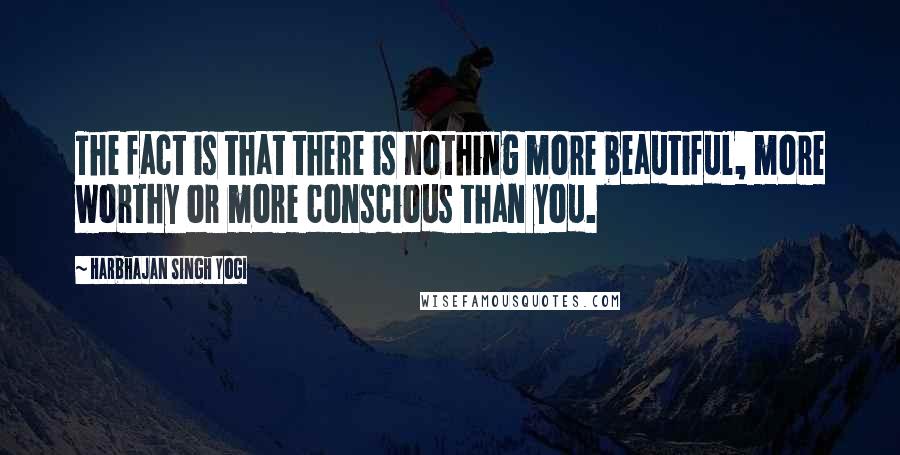 Harbhajan Singh Yogi Quotes: The fact is that there is nothing more beautiful, more worthy or more conscious than you.