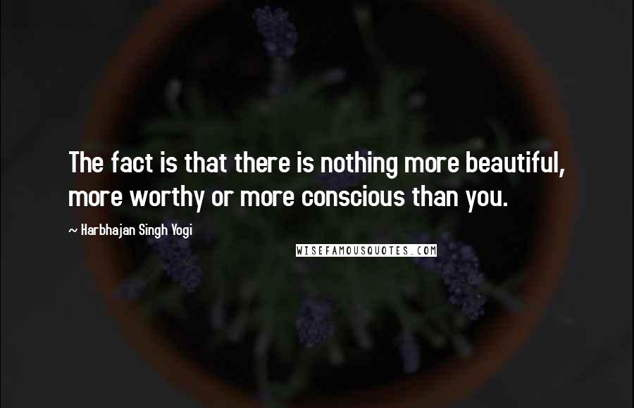 Harbhajan Singh Yogi Quotes: The fact is that there is nothing more beautiful, more worthy or more conscious than you.