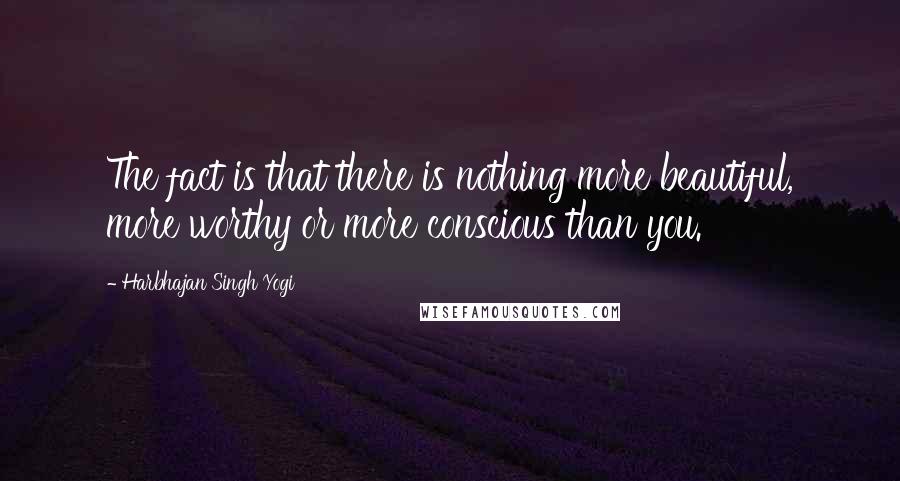 Harbhajan Singh Yogi Quotes: The fact is that there is nothing more beautiful, more worthy or more conscious than you.