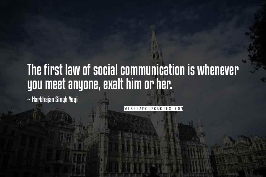 Harbhajan Singh Yogi Quotes: The first law of social communication is whenever you meet anyone, exalt him or her.