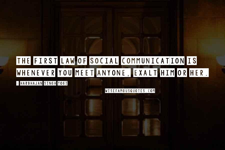 Harbhajan Singh Yogi Quotes: The first law of social communication is whenever you meet anyone, exalt him or her.