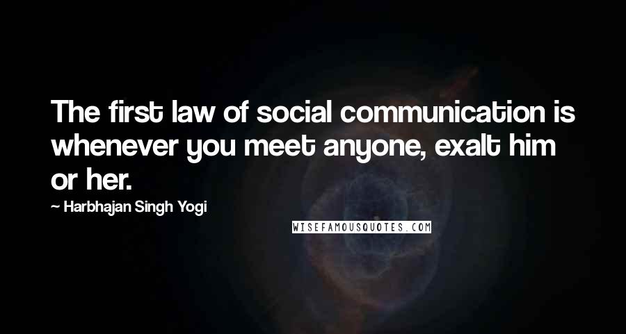 Harbhajan Singh Yogi Quotes: The first law of social communication is whenever you meet anyone, exalt him or her.