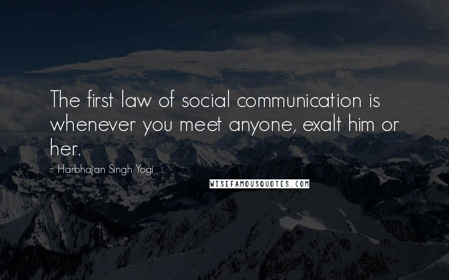 Harbhajan Singh Yogi Quotes: The first law of social communication is whenever you meet anyone, exalt him or her.