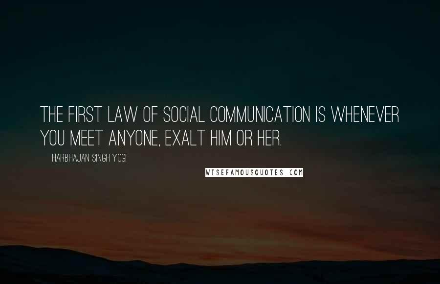 Harbhajan Singh Yogi Quotes: The first law of social communication is whenever you meet anyone, exalt him or her.