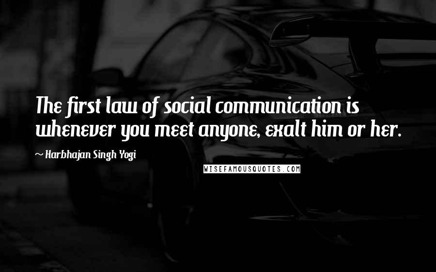 Harbhajan Singh Yogi Quotes: The first law of social communication is whenever you meet anyone, exalt him or her.