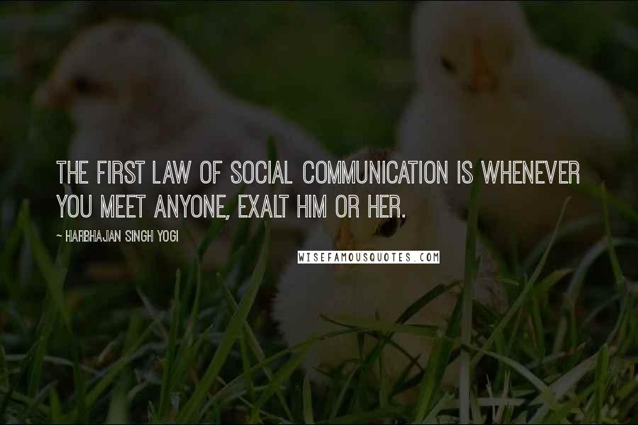 Harbhajan Singh Yogi Quotes: The first law of social communication is whenever you meet anyone, exalt him or her.