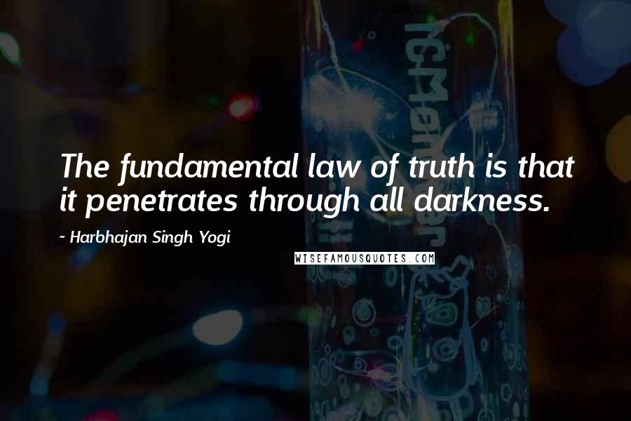 Harbhajan Singh Yogi Quotes: The fundamental law of truth is that it penetrates through all darkness.