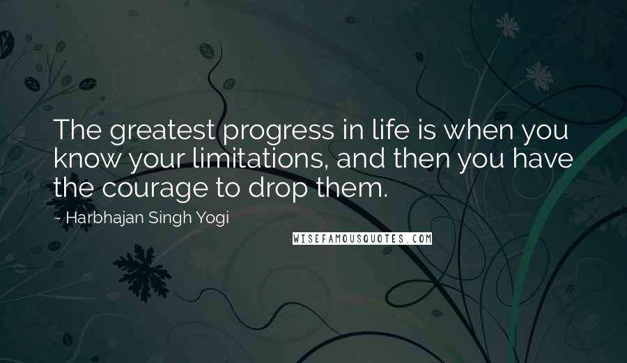 Harbhajan Singh Yogi Quotes: The greatest progress in life is when you know your limitations, and then you have the courage to drop them.