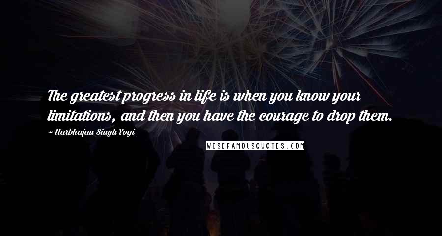Harbhajan Singh Yogi Quotes: The greatest progress in life is when you know your limitations, and then you have the courage to drop them.