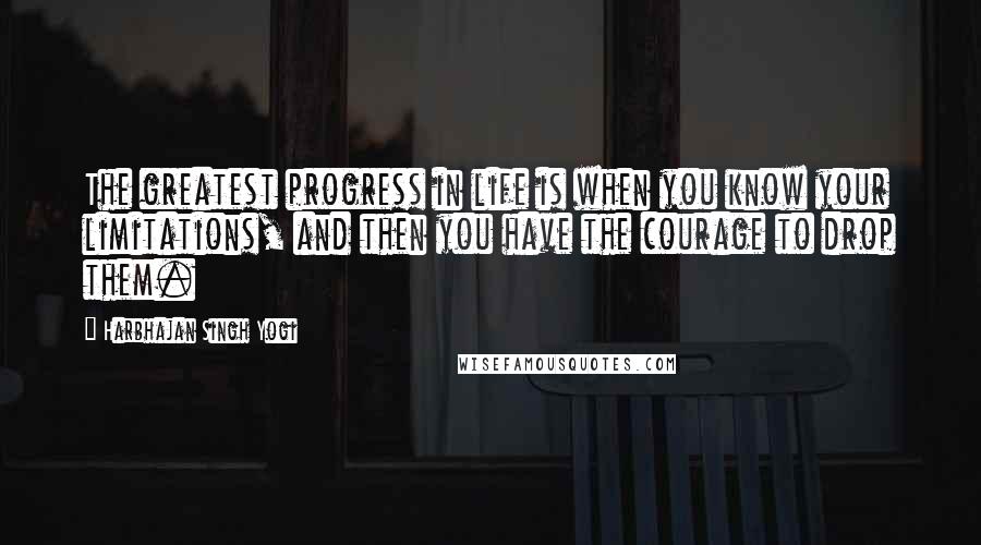 Harbhajan Singh Yogi Quotes: The greatest progress in life is when you know your limitations, and then you have the courage to drop them.