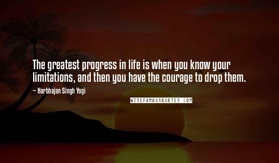 Harbhajan Singh Yogi Quotes: The greatest progress in life is when you know your limitations, and then you have the courage to drop them.