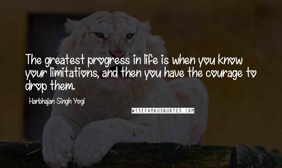 Harbhajan Singh Yogi Quotes: The greatest progress in life is when you know your limitations, and then you have the courage to drop them.