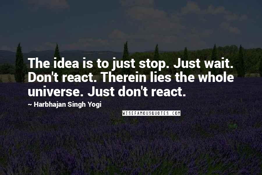 Harbhajan Singh Yogi Quotes: The idea is to just stop. Just wait. Don't react. Therein lies the whole universe. Just don't react.