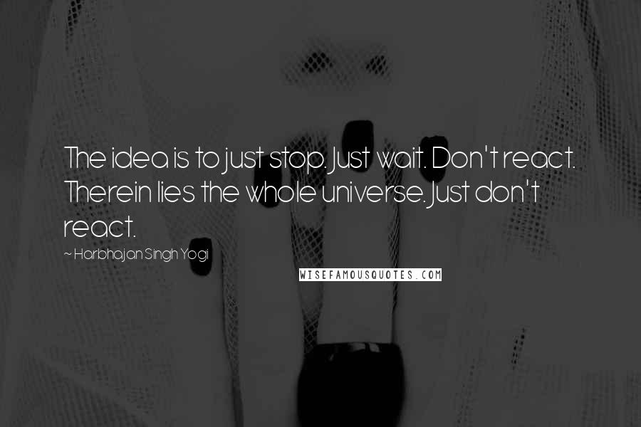 Harbhajan Singh Yogi Quotes: The idea is to just stop. Just wait. Don't react. Therein lies the whole universe. Just don't react.