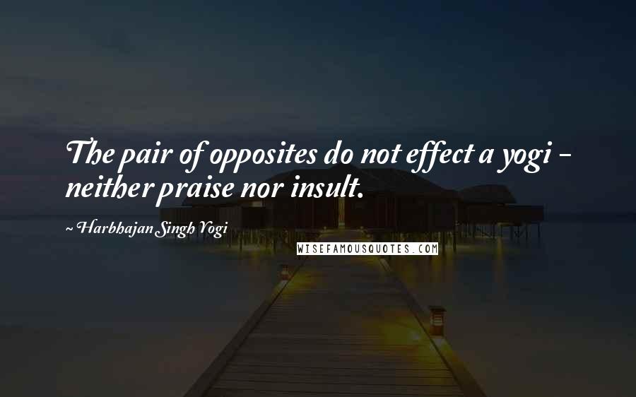 Harbhajan Singh Yogi Quotes: The pair of opposites do not effect a yogi - neither praise nor insult.