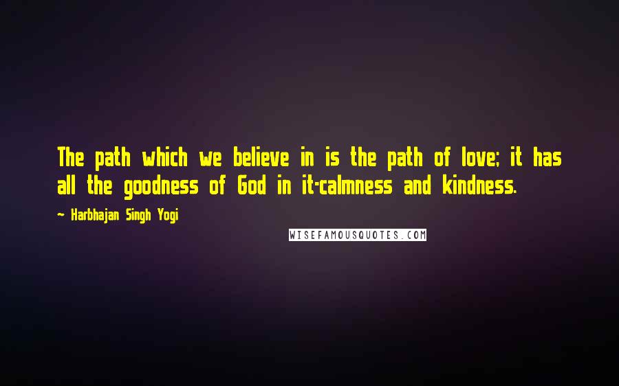 Harbhajan Singh Yogi Quotes: The path which we believe in is the path of love; it has all the goodness of God in it-calmness and kindness.