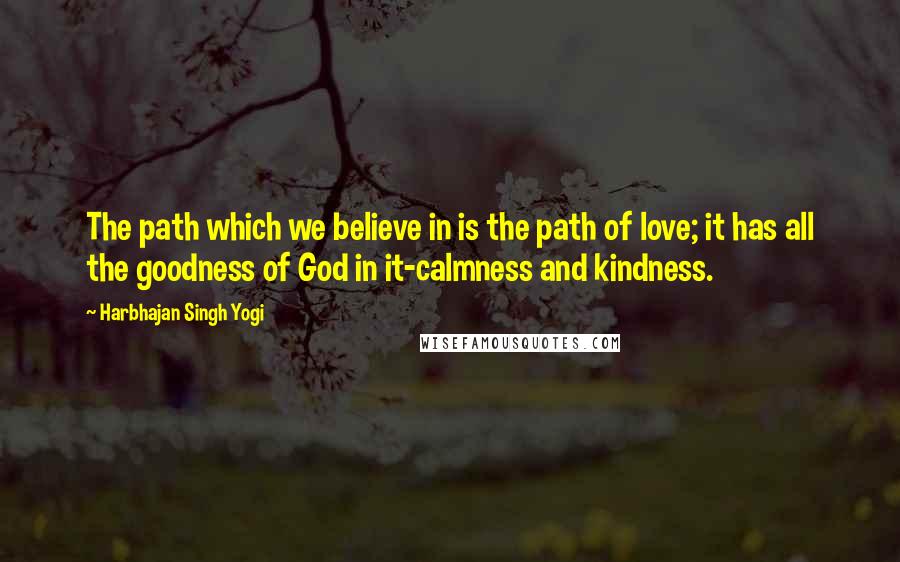 Harbhajan Singh Yogi Quotes: The path which we believe in is the path of love; it has all the goodness of God in it-calmness and kindness.