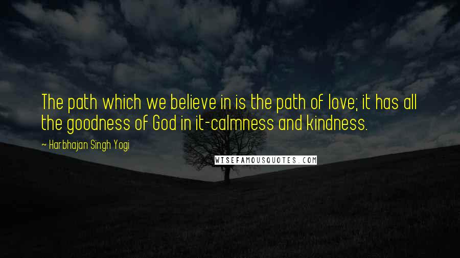 Harbhajan Singh Yogi Quotes: The path which we believe in is the path of love; it has all the goodness of God in it-calmness and kindness.