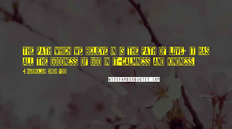 Harbhajan Singh Yogi Quotes: The path which we believe in is the path of love; it has all the goodness of God in it-calmness and kindness.