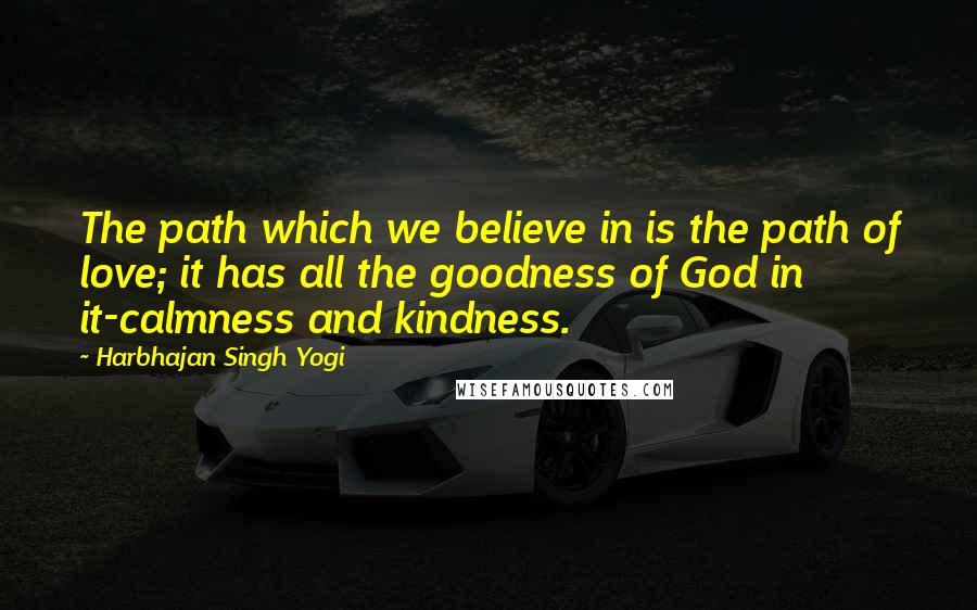 Harbhajan Singh Yogi Quotes: The path which we believe in is the path of love; it has all the goodness of God in it-calmness and kindness.