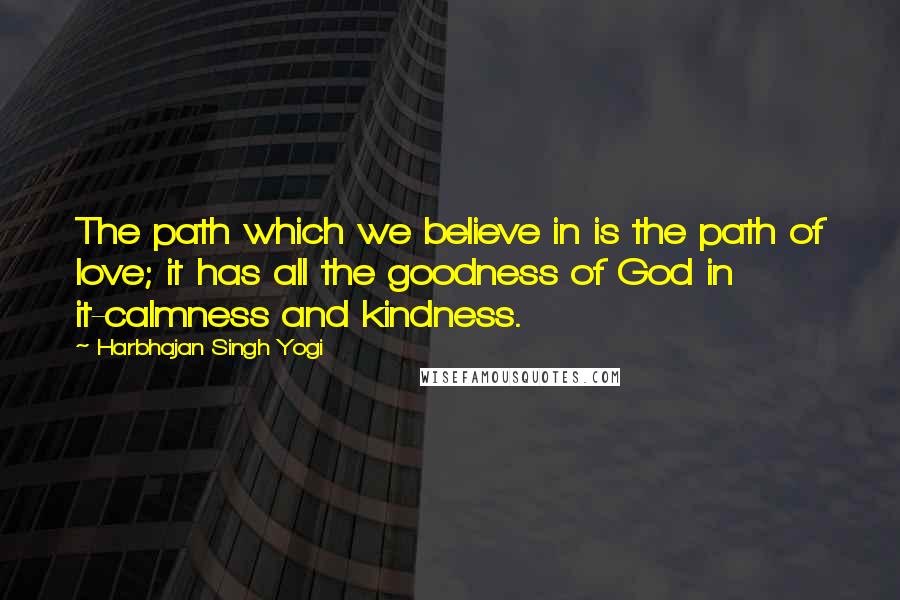 Harbhajan Singh Yogi Quotes: The path which we believe in is the path of love; it has all the goodness of God in it-calmness and kindness.