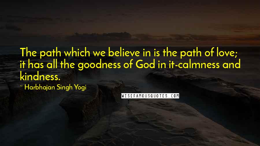 Harbhajan Singh Yogi Quotes: The path which we believe in is the path of love; it has all the goodness of God in it-calmness and kindness.