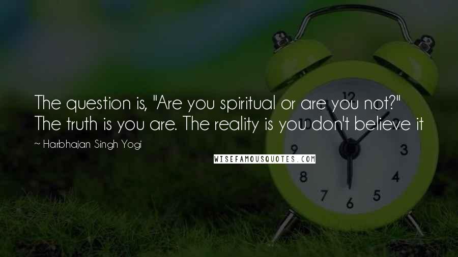 Harbhajan Singh Yogi Quotes: The question is, "Are you spiritual or are you not?" The truth is you are. The reality is you don't believe it