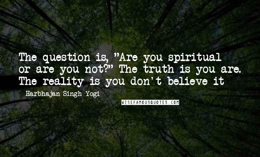 Harbhajan Singh Yogi Quotes: The question is, "Are you spiritual or are you not?" The truth is you are. The reality is you don't believe it