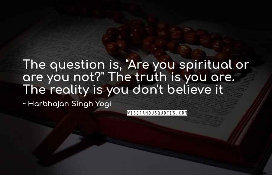 Harbhajan Singh Yogi Quotes: The question is, "Are you spiritual or are you not?" The truth is you are. The reality is you don't believe it