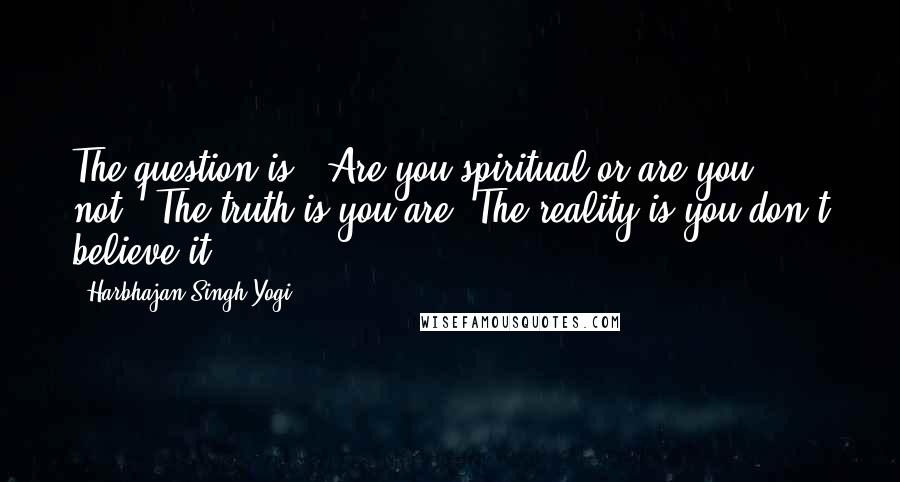 Harbhajan Singh Yogi Quotes: The question is, "Are you spiritual or are you not?" The truth is you are. The reality is you don't believe it