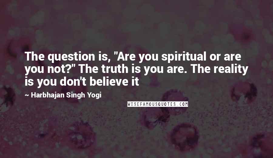 Harbhajan Singh Yogi Quotes: The question is, "Are you spiritual or are you not?" The truth is you are. The reality is you don't believe it