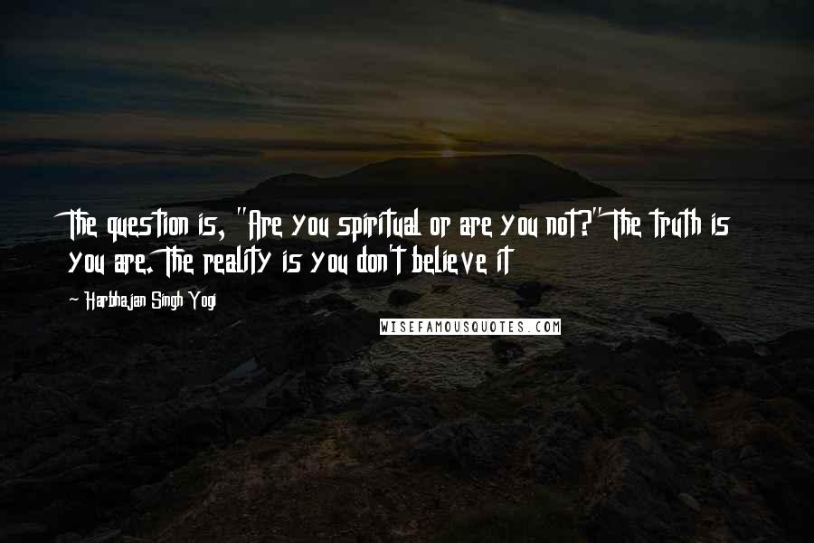 Harbhajan Singh Yogi Quotes: The question is, "Are you spiritual or are you not?" The truth is you are. The reality is you don't believe it