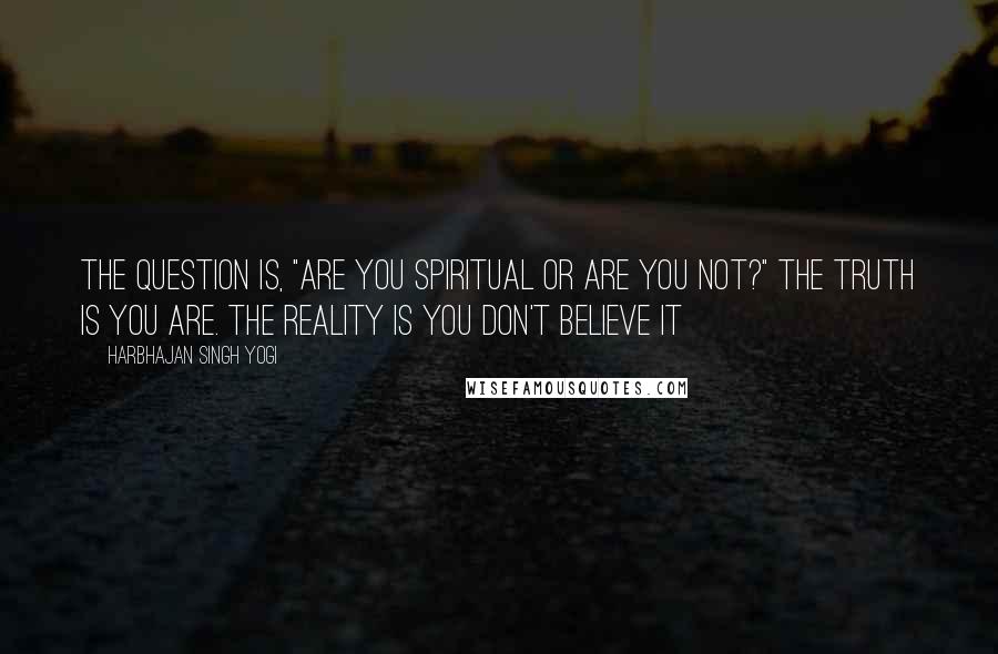 Harbhajan Singh Yogi Quotes: The question is, "Are you spiritual or are you not?" The truth is you are. The reality is you don't believe it
