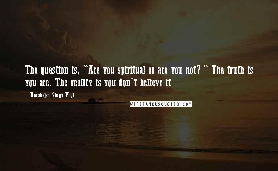 Harbhajan Singh Yogi Quotes: The question is, "Are you spiritual or are you not?" The truth is you are. The reality is you don't believe it