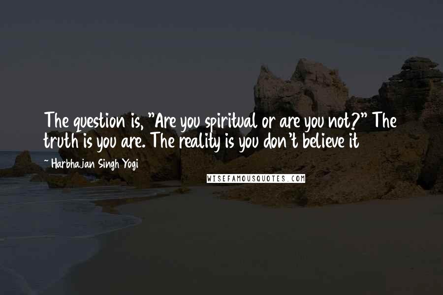 Harbhajan Singh Yogi Quotes: The question is, "Are you spiritual or are you not?" The truth is you are. The reality is you don't believe it