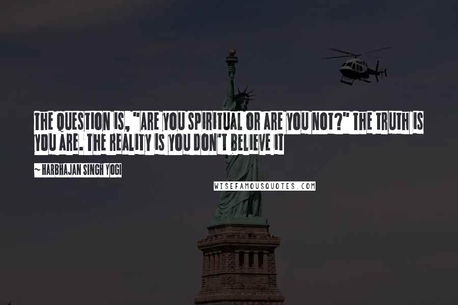Harbhajan Singh Yogi Quotes: The question is, "Are you spiritual or are you not?" The truth is you are. The reality is you don't believe it