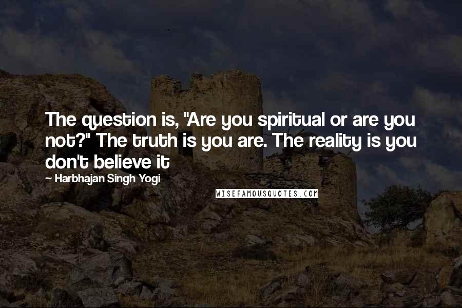 Harbhajan Singh Yogi Quotes: The question is, "Are you spiritual or are you not?" The truth is you are. The reality is you don't believe it