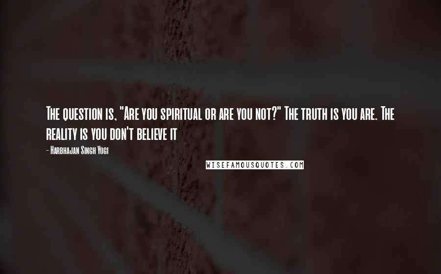 Harbhajan Singh Yogi Quotes: The question is, "Are you spiritual or are you not?" The truth is you are. The reality is you don't believe it