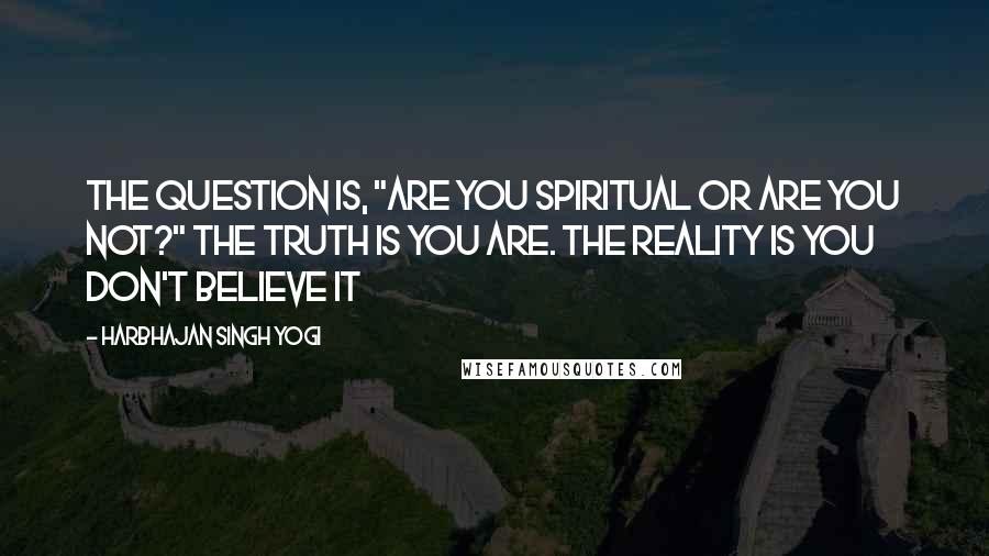 Harbhajan Singh Yogi Quotes: The question is, "Are you spiritual or are you not?" The truth is you are. The reality is you don't believe it