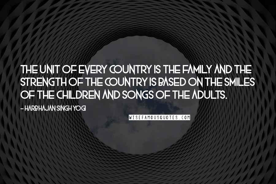 Harbhajan Singh Yogi Quotes: The unit of every country is the family and the strength of the country is based on the smiles of the children and songs of the adults.