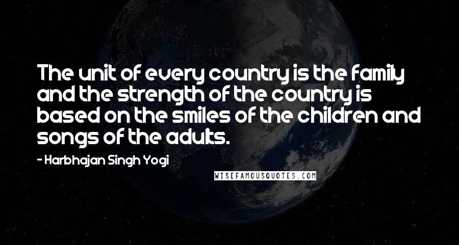 Harbhajan Singh Yogi Quotes: The unit of every country is the family and the strength of the country is based on the smiles of the children and songs of the adults.