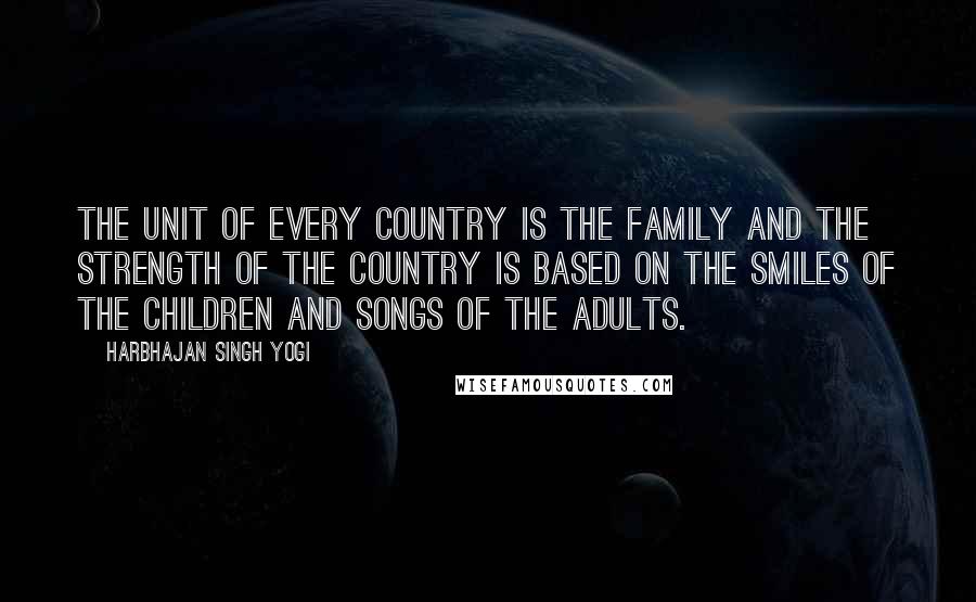 Harbhajan Singh Yogi Quotes: The unit of every country is the family and the strength of the country is based on the smiles of the children and songs of the adults.