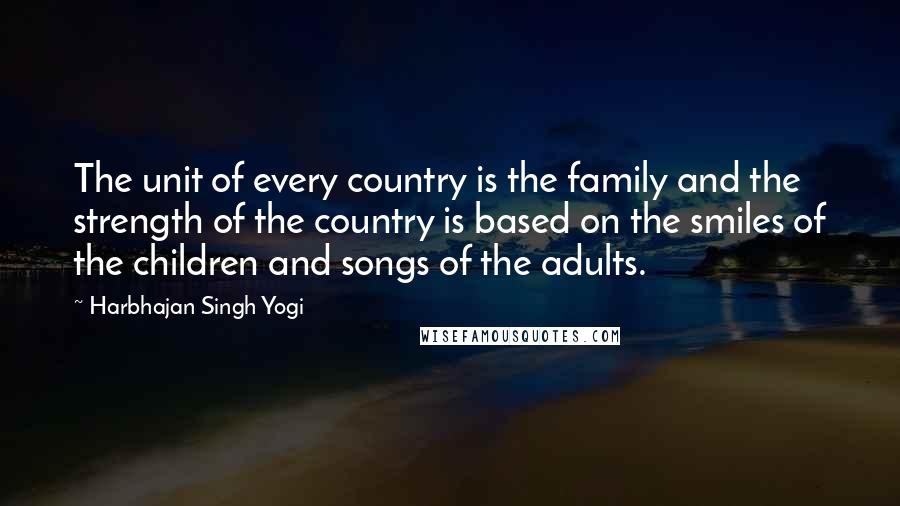 Harbhajan Singh Yogi Quotes: The unit of every country is the family and the strength of the country is based on the smiles of the children and songs of the adults.