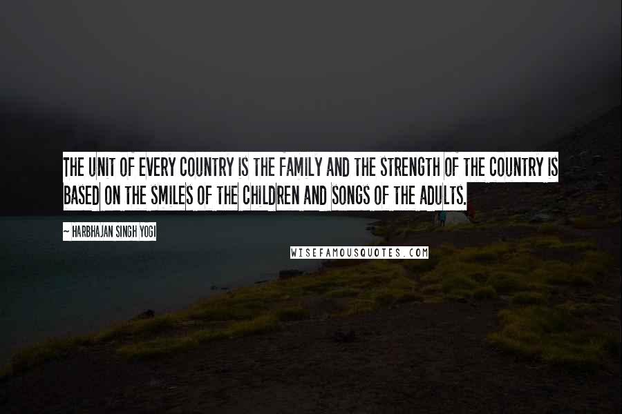 Harbhajan Singh Yogi Quotes: The unit of every country is the family and the strength of the country is based on the smiles of the children and songs of the adults.
