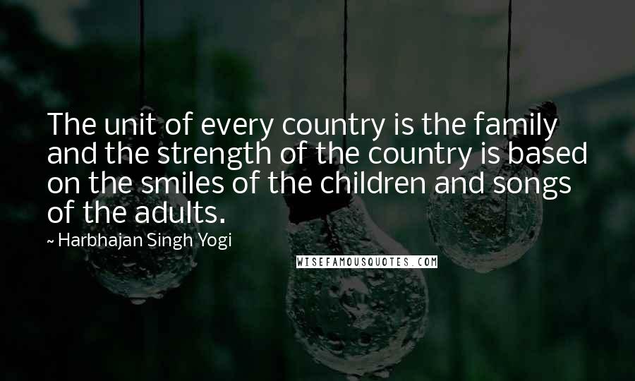 Harbhajan Singh Yogi Quotes: The unit of every country is the family and the strength of the country is based on the smiles of the children and songs of the adults.