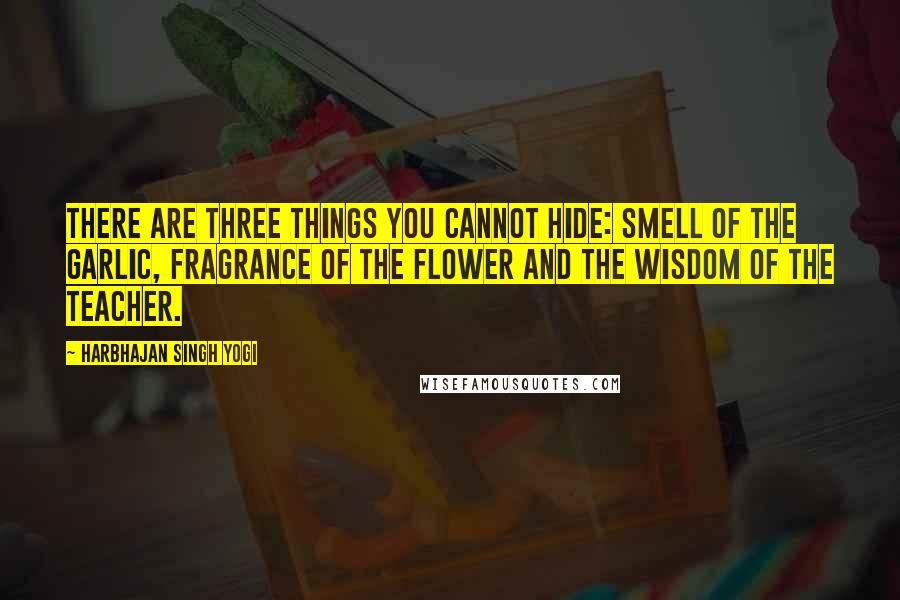 Harbhajan Singh Yogi Quotes: There are three things you cannot hide: smell of the garlic, fragrance of the flower and the wisdom of the teacher.