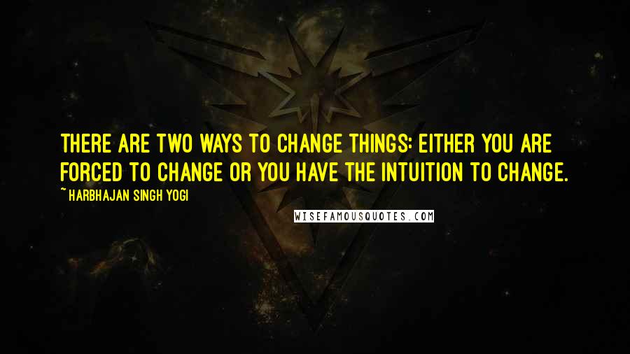 Harbhajan Singh Yogi Quotes: There are two ways to change things: Either you are forced to change or you have the intuition to change.